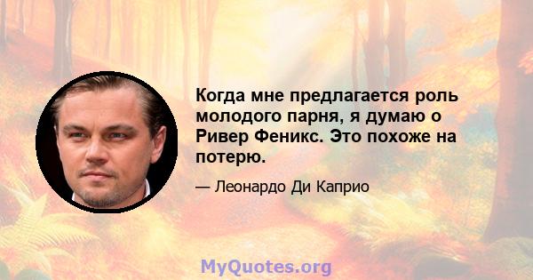 Когда мне предлагается роль молодого парня, я думаю о Ривер Феникс. Это похоже на потерю.