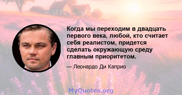 Когда мы переходим в двадцать первого века, любой, кто считает себя реалистом, придется сделать окружающую среду главным приоритетом.