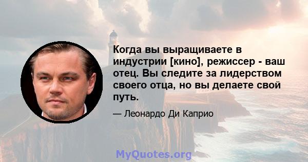 Когда вы выращиваете в индустрии [кино], режиссер - ваш отец. Вы следите за лидерством своего отца, но вы делаете свой путь.