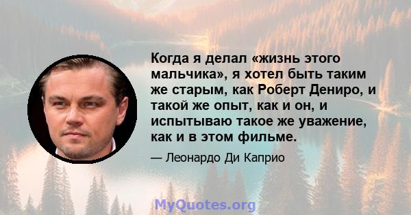 Когда я делал «жизнь этого мальчика», я хотел быть таким же старым, как Роберт Дениро, и такой же опыт, как и он, и испытываю такое же уважение, как и в этом фильме.