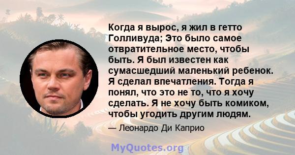 Когда я вырос, я жил в гетто Голливуда; Это было самое отвратительное место, чтобы быть. Я был известен как сумасшедший маленький ребенок. Я сделал впечатления. Тогда я понял, что это не то, что я хочу сделать. Я не