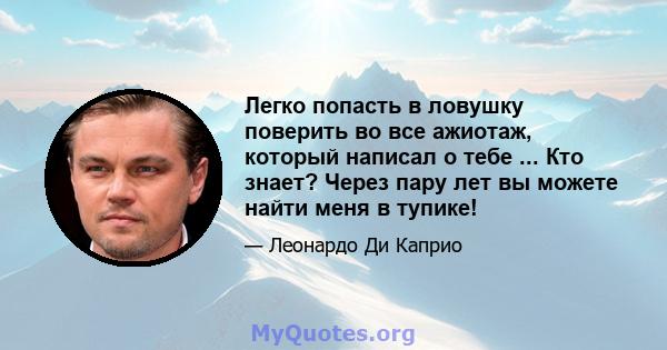 Легко попасть в ловушку поверить во все ажиотаж, который написал о тебе ... Кто знает? Через пару лет вы можете найти меня в тупике!