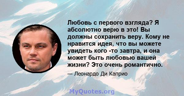 Любовь с первого взгляда? Я абсолютно верю в это! Вы должны сохранить веру. Кому не нравится идея, что вы можете увидеть кого -то завтра, и она может быть любовью вашей жизни? Это очень романтично.