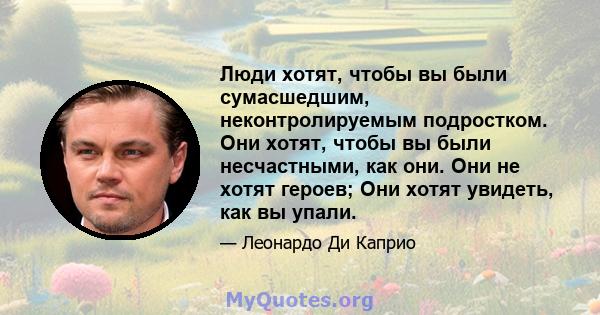 Люди хотят, чтобы вы были сумасшедшим, неконтролируемым подростком. Они хотят, чтобы вы были несчастными, как они. Они не хотят героев; Они хотят увидеть, как вы упали.