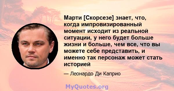 Марти [Скорсезе] знает, что, когда импровизированный момент исходит из реальной ситуации, у него будет больше жизни и больше, чем все, что вы можете себе представить, и именно так персонаж может стать историей