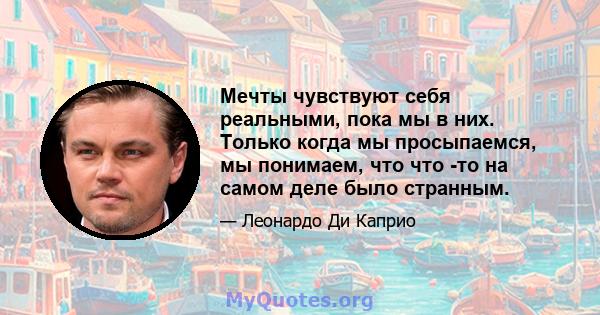 Мечты чувствуют себя реальными, пока мы в них. Только когда мы просыпаемся, мы понимаем, что что -то на самом деле было странным.