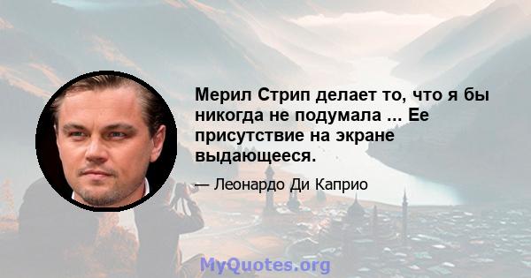 Мерил Стрип делает то, что я бы никогда не подумала ... Ее присутствие на экране выдающееся.