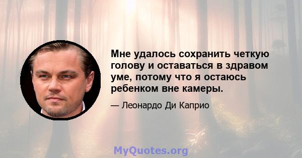 Мне удалось сохранить четкую голову и оставаться в здравом уме, потому что я остаюсь ребенком вне камеры.