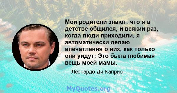 Мои родители знают, что я в детстве общился, и всякий раз, когда люди приходили, я автоматически делаю впечатления о них, как только они уйдут; Это была любимая вещь моей мамы.