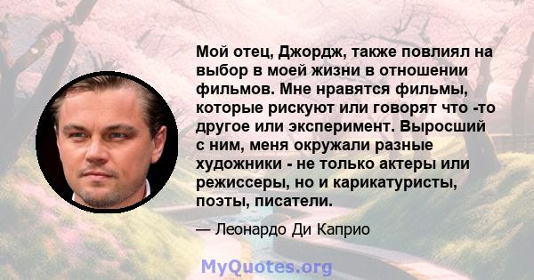 Мой отец, Джордж, также повлиял на выбор в моей жизни в отношении фильмов. Мне нравятся фильмы, которые рискуют или говорят что -то другое или эксперимент. Выросший с ним, меня окружали разные художники - не только