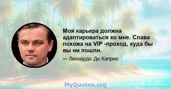 Моя карьера должна адаптироваться ко мне. Слава похожа на VIP -проход, куда бы вы ни пошли.