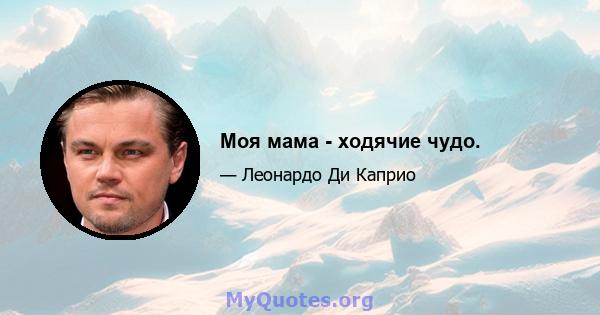 Моя мама - ходячие чудо.