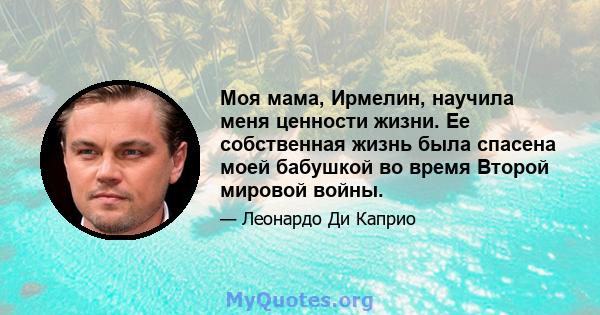 Моя мама, Ирмелин, научила меня ценности жизни. Ее собственная жизнь была спасена моей бабушкой во время Второй мировой войны.