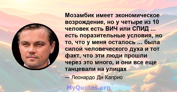 Мозамбик имеет экономическое возрождение, но у четыре из 10 человек есть ВИЧ или СПИД ... есть поразительные условия, но то, что у меня осталось ... была силой человеческого духа и тот факт, что эти люди прошли через