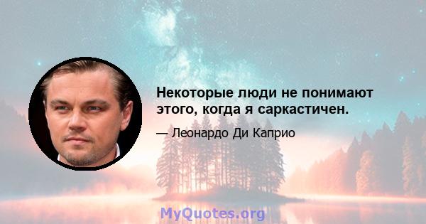 Некоторые люди не понимают этого, когда я саркастичен.