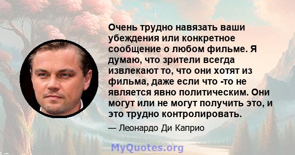 Очень трудно навязать ваши убеждения или конкретное сообщение о любом фильме. Я думаю, что зрители всегда извлекают то, что они хотят из фильма, даже если что -то не является явно политическим. Они могут или не могут