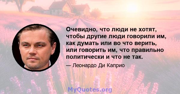 Очевидно, что люди не хотят, чтобы другие люди говорили им, как думать или во что верить, или говорить им, что правильно политически и что не так.