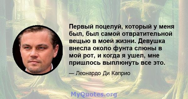 Первый поцелуй, который у меня был, был самой отвратительной вещью в моей жизни. Девушка внесла около фунта слюны в мой рот, и когда я ушел, мне пришлось выплюнуть все это.