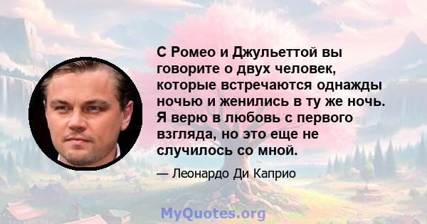 С Ромео и Джульеттой вы говорите о двух человек, которые встречаются однажды ночью и женились в ту же ночь. Я верю в любовь с первого взгляда, но это еще не случилось со мной.