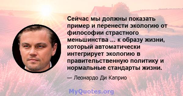 Сейчас мы должны показать пример и перенести экологию от философии страстного меньшинства ... к образу жизни, который автоматически интегрирует экологию в правительственную политику и нормальные стандарты жизни.