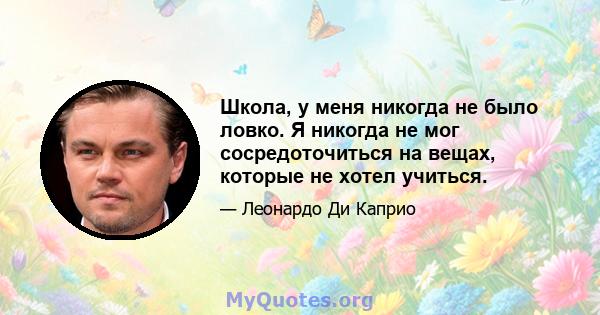 Школа, у меня никогда не было ловко. Я никогда не мог сосредоточиться на вещах, которые не хотел учиться.