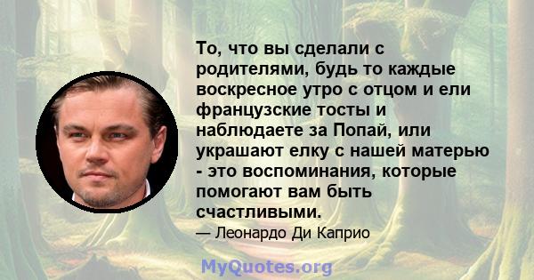 То, что вы сделали с родителями, будь то каждые воскресное утро с отцом и ели французские тосты и наблюдаете за Попай, или украшают елку с нашей матерью - это воспоминания, которые помогают вам быть счастливыми.