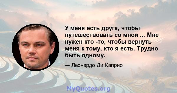 У меня есть друга, чтобы путешествовать со мной ... Мне нужен кто -то, чтобы вернуть меня к тому, кто я есть. Трудно быть одному.