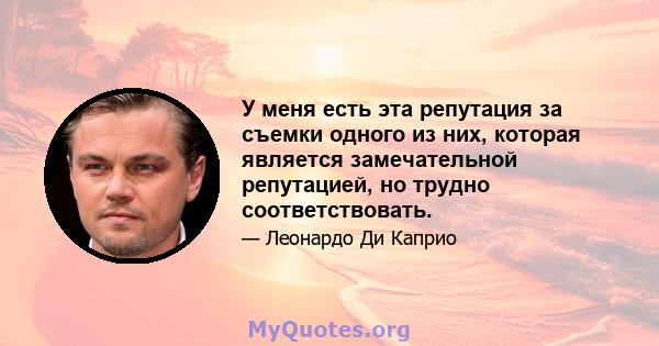 У меня есть эта репутация за съемки одного из них, которая является замечательной репутацией, но трудно соответствовать.