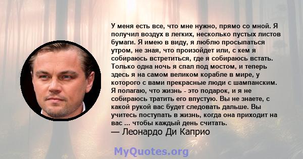 У меня есть все, что мне нужно, прямо со мной. Я получил воздух в легких, несколько пустых листов бумаги. Я имею в виду, я люблю просыпаться утром, не зная, что произойдет или, с кем я собираюсь встретиться, где я