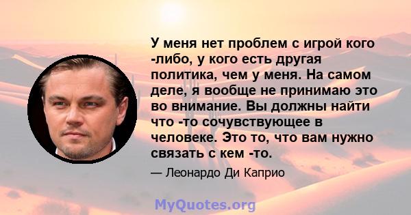 У меня нет проблем с игрой кого -либо, у кого есть другая политика, чем у меня. На самом деле, я вообще не принимаю это во внимание. Вы должны найти что -то сочувствующее в человеке. Это то, что вам нужно связать с кем