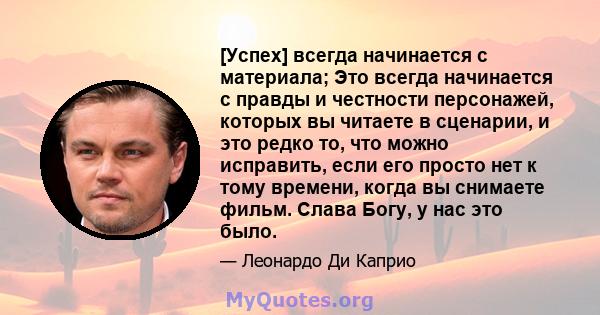 [Успех] всегда начинается с материала; Это всегда начинается с правды и честности персонажей, которых вы читаете в сценарии, и это редко то, что можно исправить, если его просто нет к тому времени, когда вы снимаете