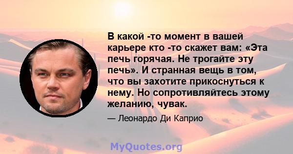 В какой -то момент в вашей карьере кто -то скажет вам: «Эта печь горячая. Не трогайте эту печь». И странная вещь в том, что вы захотите прикоснуться к нему. Но сопротивляйтесь этому желанию, чувак.