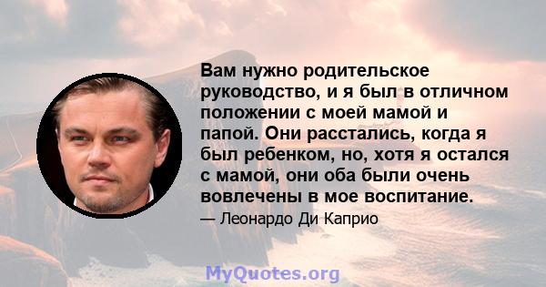 Вам нужно родительское руководство, и я был в отличном положении с моей мамой и папой. Они расстались, когда я был ребенком, но, хотя я остался с мамой, они оба были очень вовлечены в мое воспитание.