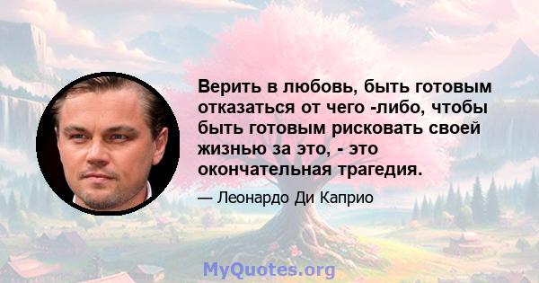 Верить в любовь, быть готовым отказаться от чего -либо, чтобы быть готовым рисковать своей жизнью за это, - это окончательная трагедия.