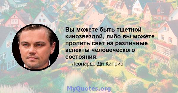 Вы можете быть тщетной кинозвездой, либо вы можете пролить свет на различные аспекты человеческого состояния.