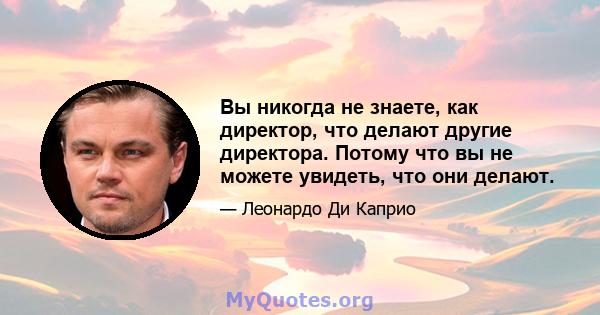 Вы никогда не знаете, как директор, что делают другие директора. Потому что вы не можете увидеть, что они делают.