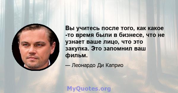 Вы учитесь после того, как какое -то время были в бизнесе, что не узнает ваше лицо, что это закупка. Это запомнил ваш фильм.