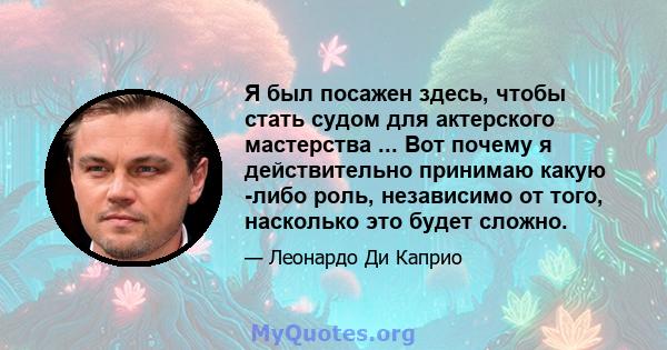 Я был посажен здесь, чтобы стать судом для актерского мастерства ... Вот почему я действительно принимаю какую -либо роль, независимо от того, насколько это будет сложно.