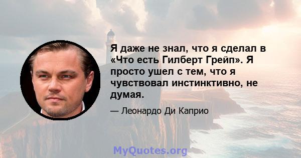 Я даже не знал, что я сделал в «Что есть Гилберт Грейп». Я просто ушел с тем, что я чувствовал инстинктивно, не думая.