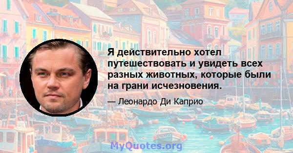 Я действительно хотел путешествовать и увидеть всех разных животных, которые были на грани исчезновения.