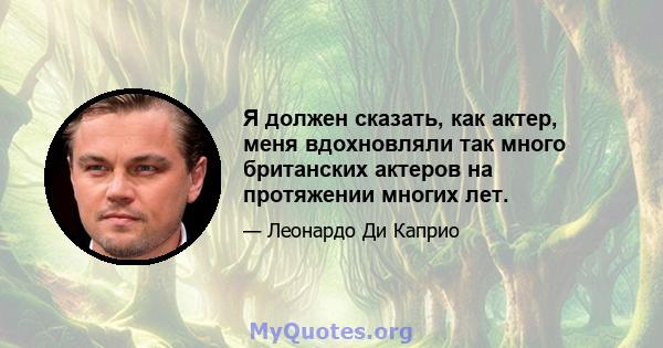 Я должен сказать, как актер, меня вдохновляли так много британских актеров на протяжении многих лет.