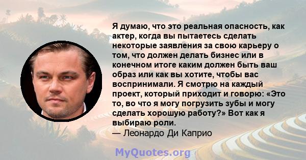 Я думаю, что это реальная опасность, как актер, когда вы пытаетесь сделать некоторые заявления за свою карьеру о том, что должен делать бизнес или в конечном итоге каким должен быть ваш образ или как вы хотите, чтобы