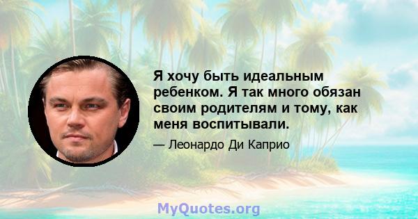 Я хочу быть идеальным ребенком. Я так много обязан своим родителям и тому, как меня воспитывали.