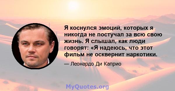 Я коснулся эмоций, которых я никогда не постучал за всю свою жизнь. Я слышал, как люди говорят: «Я надеюсь, что этот фильм не осквернит наркотики.