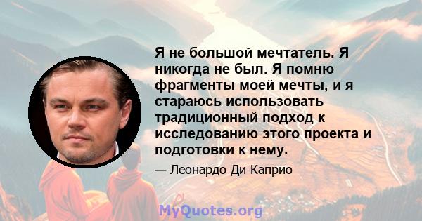 Я не большой мечтатель. Я никогда не был. Я помню фрагменты моей мечты, и я стараюсь использовать традиционный подход к исследованию этого проекта и подготовки к нему.