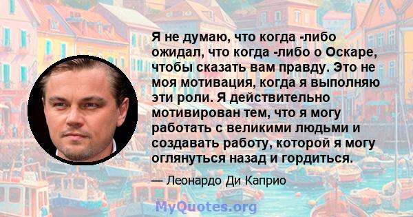 Я не думаю, что когда -либо ожидал, что когда -либо о Оскаре, чтобы сказать вам правду. Это не моя мотивация, когда я выполняю эти роли. Я действительно мотивирован тем, что я могу работать с великими людьми и создавать 