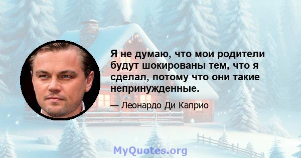 Я не думаю, что мои родители будут шокированы тем, что я сделал, потому что они такие непринужденные.