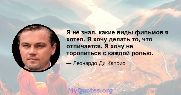 Я не знал, какие виды фильмов я хотел. Я хочу делать то, что отличается. Я хочу не торопиться с каждой ролью.