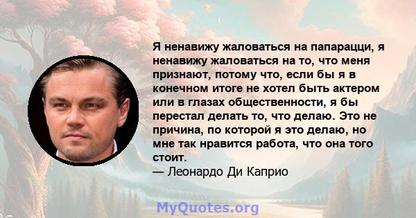 Я ненавижу жаловаться на папарацци, я ненавижу жаловаться на то, что меня признают, потому что, если бы я в конечном итоге не хотел быть актером или в глазах общественности, я бы перестал делать то, что делаю. Это не