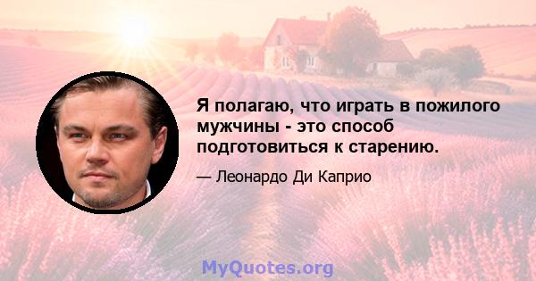 Я полагаю, что играть в пожилого мужчины - это способ подготовиться к старению.